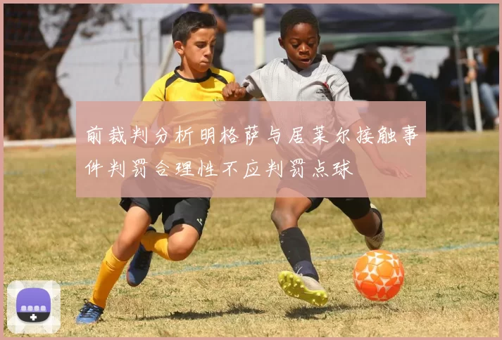 前裁判分析明格萨与居莱尔接触事件判罚合理性不应判罚点球