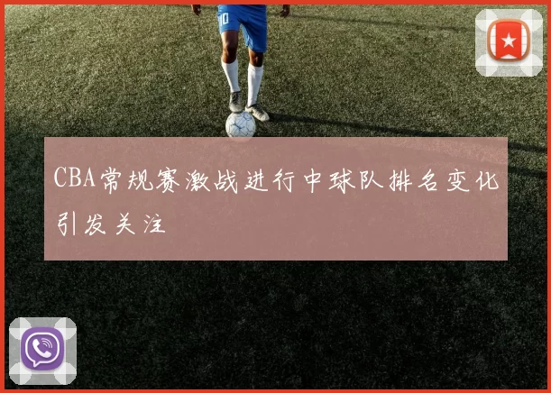 CBA常规赛激战进行中球队排名变化引发关注