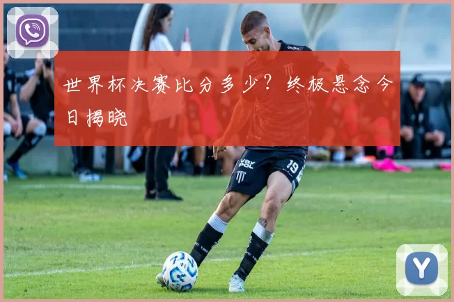 世界杯决赛比分多少?终极悬念今日揭晓