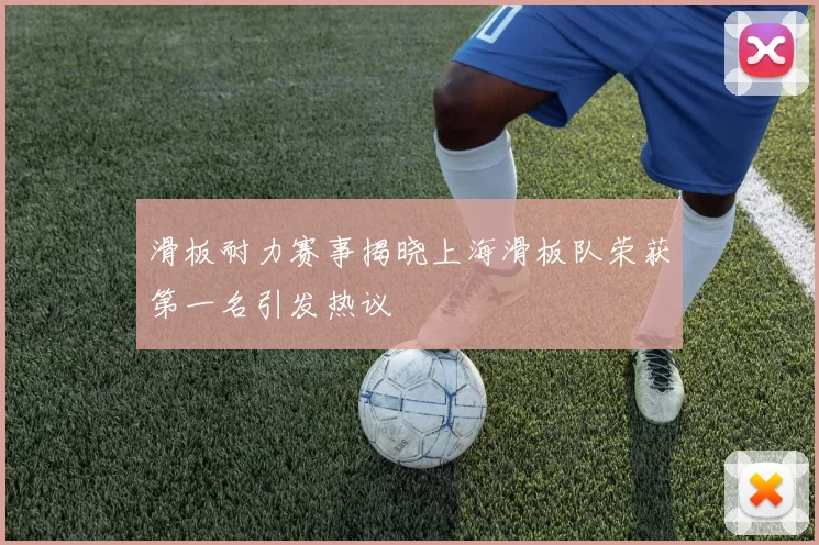 滑板耐力赛事揭晓上海滑板队荣获第一名引发热议