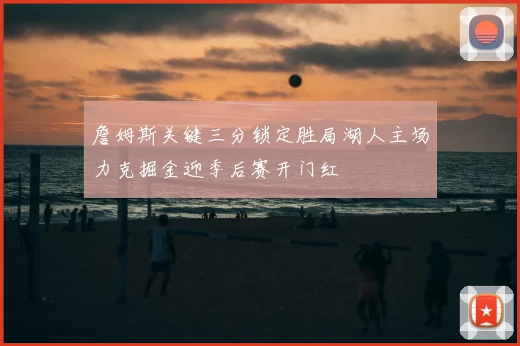 詹姆斯关键三分锁定胜局湖人主场力克掘金迎季后赛开门红