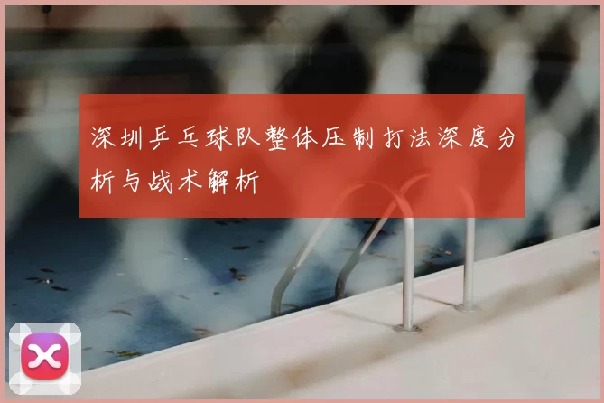 深圳乒乓球队整体压制打法深度分析与战术解析
