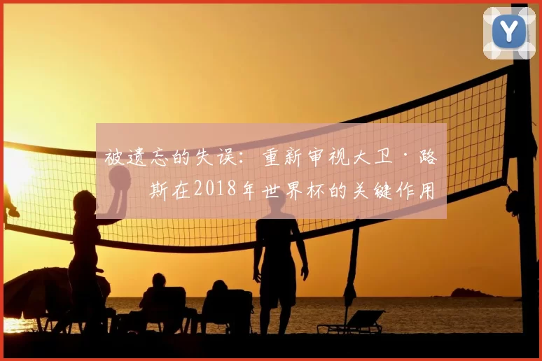 被遗忘的失误:重新审视大卫·路易斯在2018年世界杯的关键作用