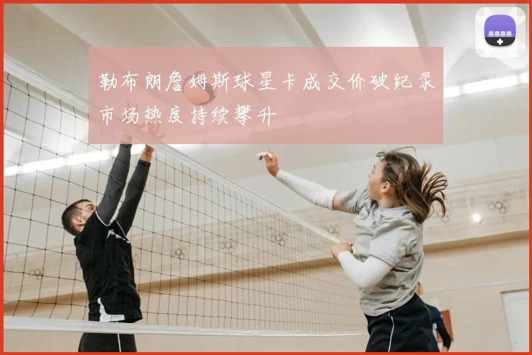 勒布朗詹姆斯球星卡成交价破纪录市场热度持续攀升