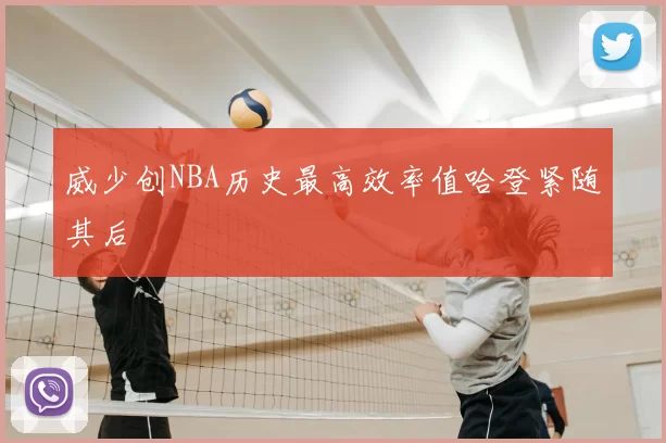 威少创NBA历史最高效率值哈登紧随其后