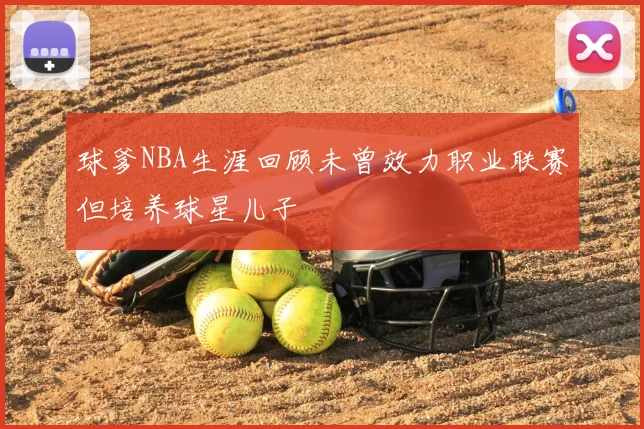 球爹NBA生涯回顾未曾效力职业联赛但培养球星儿子