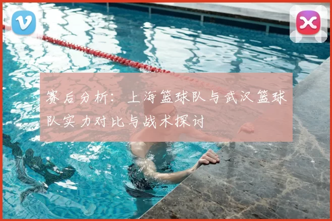 赛后分析：上海篮球队与武汉篮球队实力对比与战术探讨
