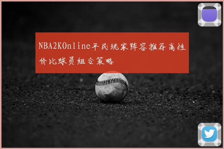NBA2KOnline平民玩家阵容推荐高性价比球员组合策略