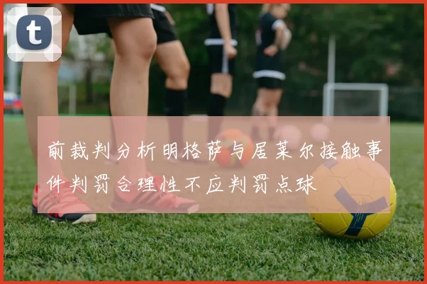 前裁判分析明格萨与居莱尔接触事件判罚合理性不应判罚点球