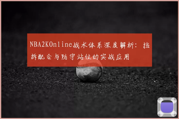 NBA2KOnline战术体系深度解析:挡拆配合与防守站位的实战应用