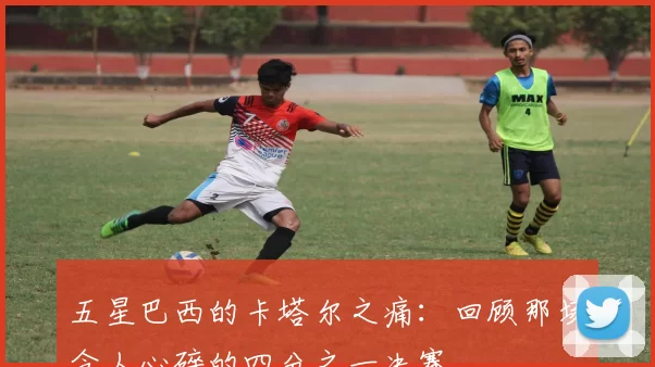 五星巴西的卡塔尔之痛:回顾那场令人心碎的四分之一决赛。