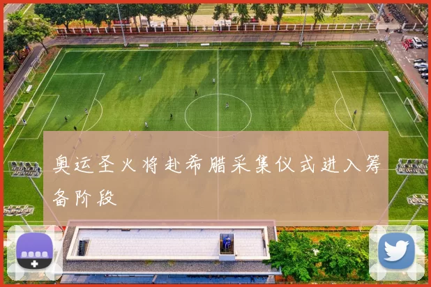 奥运圣火将赴希腊采集仪式进入筹备阶段