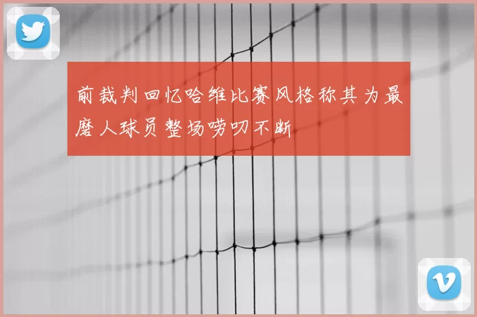 前裁判回忆哈维比赛风格称其为最磨人球员整场唠叨不断