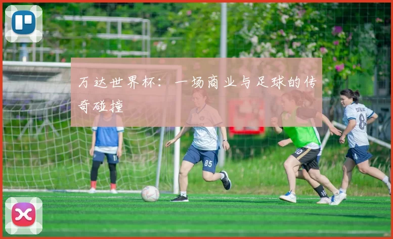 万达世界杯:一场商业与足球的传奇碰撞