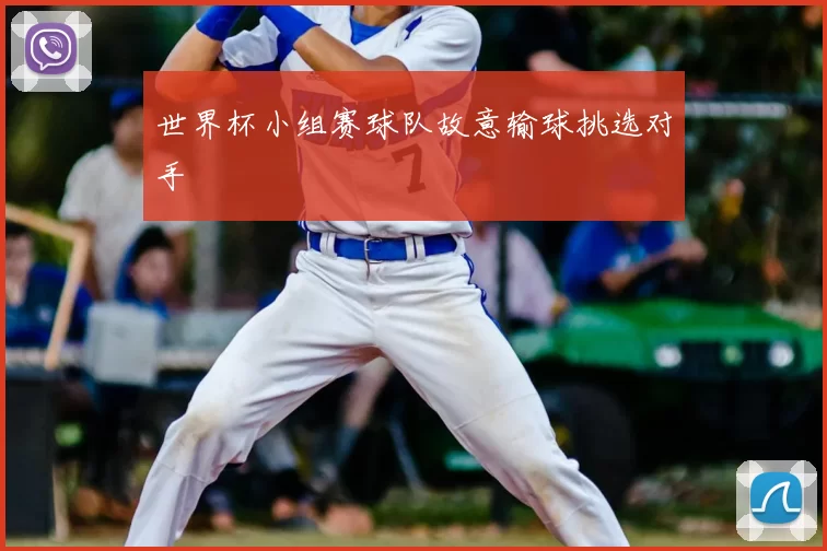 世界杯小组赛球队故意输球挑选对手