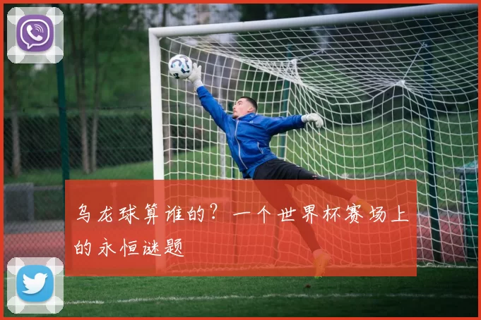 乌龙球算谁的?一个世界杯赛场上的永恒谜题