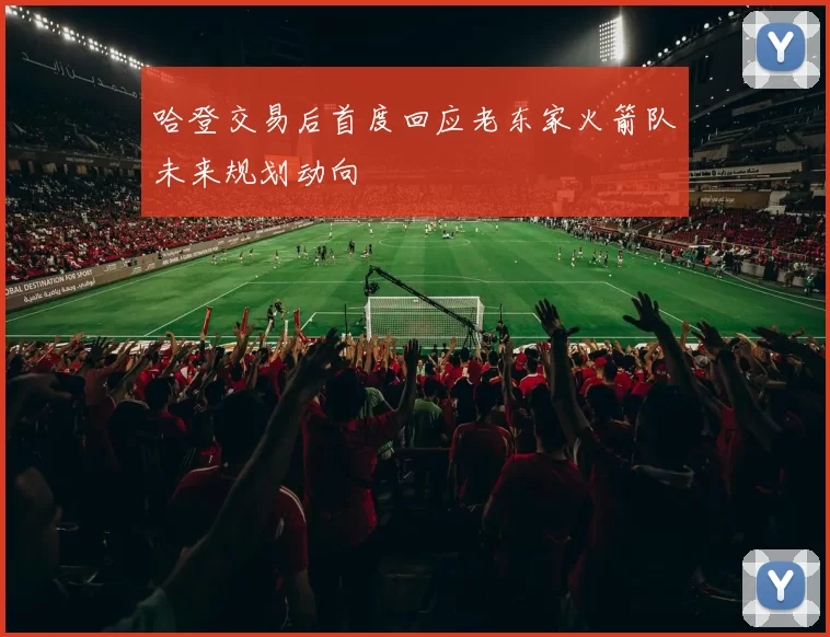哈登交易后首度回应老东家火箭队未来规划动向