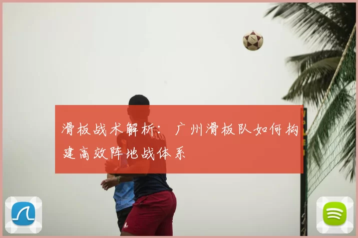 滑板战术解析:广州滑板队如何构建高效阵地战体系