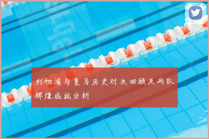 利物浦与皇马历史对决回顾及两队辉煌成就分析