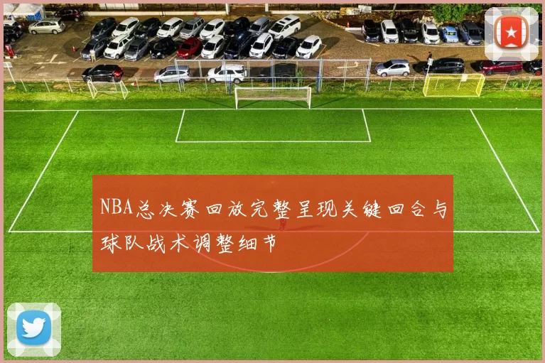 NBA总决赛回放完整呈现关键回合与球队战术调整细节