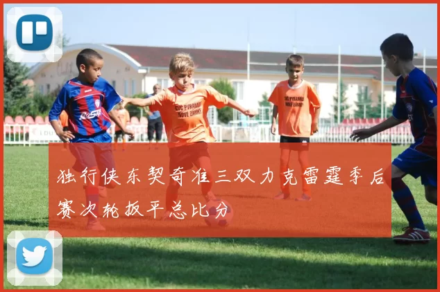 独行侠东契奇准三双力克雷霆季后赛次轮扳平总比分