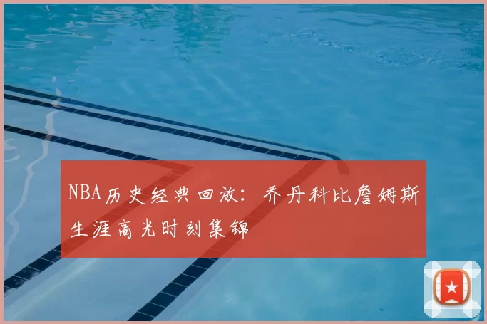 NBA历史经典回放：乔丹科比詹姆斯生涯高光时刻集锦