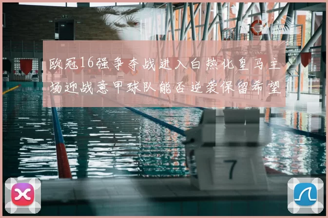 欧冠16强争夺战进入白热化皇马主场迎战意甲球队能否逆袭保留希望