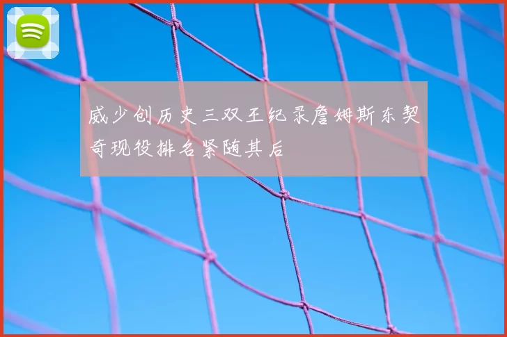 威少创历史三双王纪录詹姆斯东契奇现役排名紧随其后