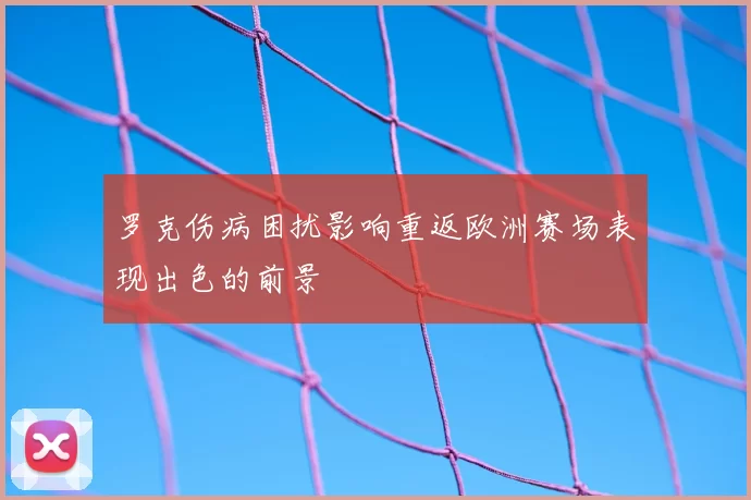 罗克伤病困扰影响重返欧洲赛场表现出色的前景
