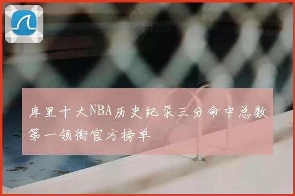 库里十大NBA历史纪录三分命中总数第一领衔官方榜单