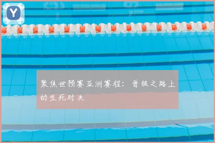 聚焦世预赛亚洲赛程:晋级之路上的生死对决