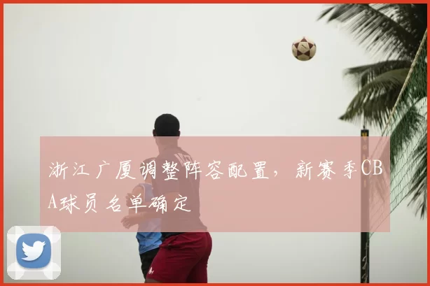 浙江广厦调整阵容配置,新赛季CBA球员名单确定