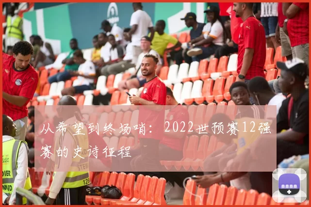 从希望到终场哨:2022世预赛12强赛的史诗征程