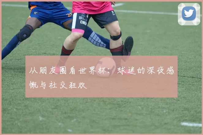 从朋友圈看世界杯：球迷的深夜感慨与社交狂欢
