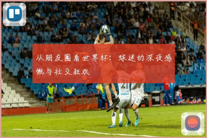 从朋友圈看世界杯：球迷的深夜感慨与社交狂欢