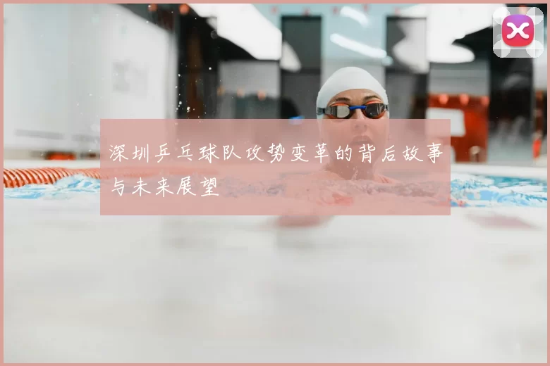 深圳乒乓球队攻势变革的背后故事与未来展望