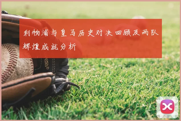 利物浦与皇马历史对决回顾及两队辉煌成就分析