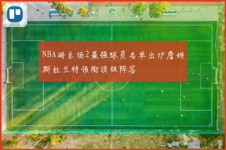 NBA游乐场2最强球员名单出炉詹姆斯杜兰特领衔顶级阵容