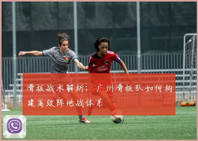 滑板战术解析：广州滑板队如何构建高效阵地战体系