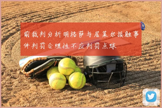 前裁判分析明格萨与居莱尔接触事件判罚合理性不应判罚点球