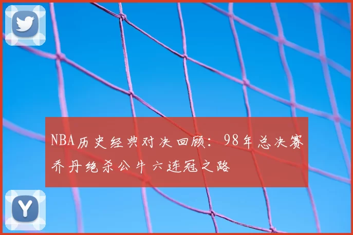 NBA历史经典对决回顾：98年总决赛乔丹绝杀公牛六连冠之路