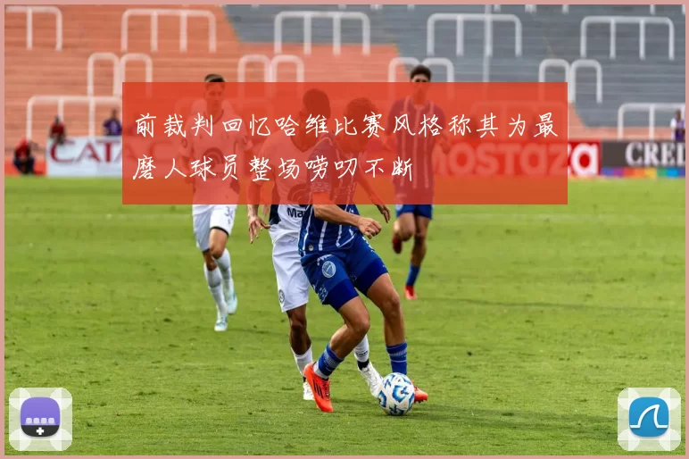 前裁判回忆哈维比赛风格称其为最磨人球员整场唠叨不断