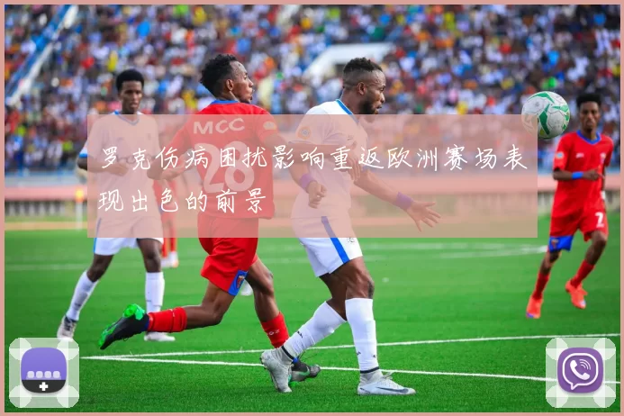 罗克伤病困扰影响重返欧洲赛场表现出色的前景