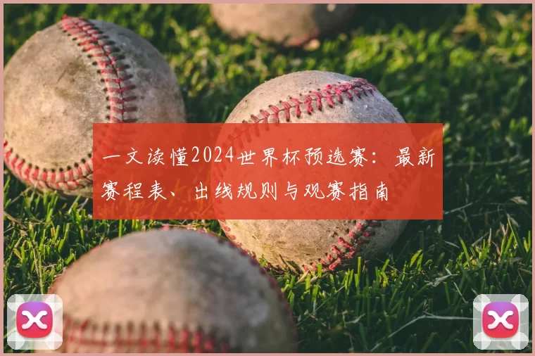 一文读懂2024世界杯预选赛:最新赛程表、出线规则与观赛指南