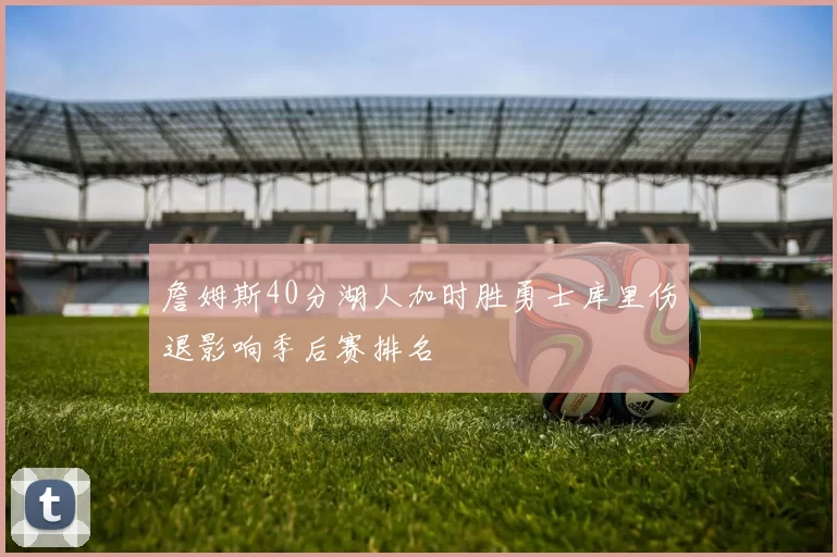 詹姆斯40分湖人加时胜勇士库里伤退影响季后赛排名