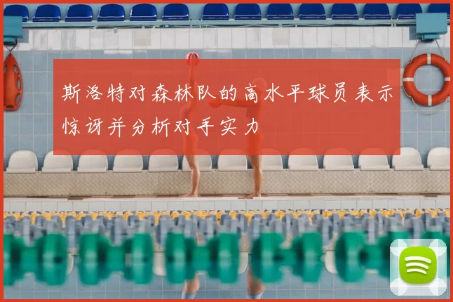 斯洛特对森林队的高水平球员表示惊讶并分析对手实力