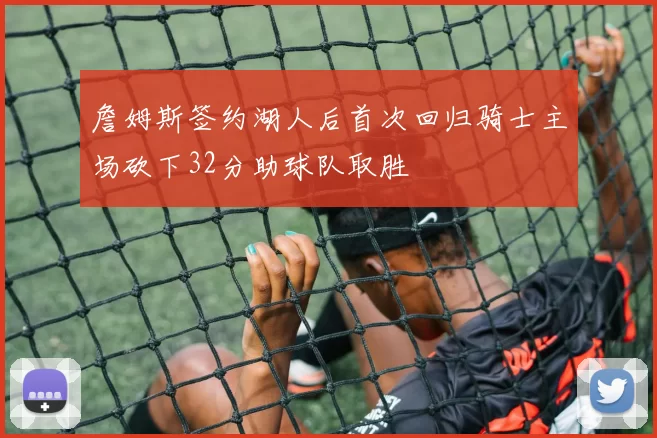 詹姆斯签约湖人后首次回归骑士主场砍下32分助球队取胜