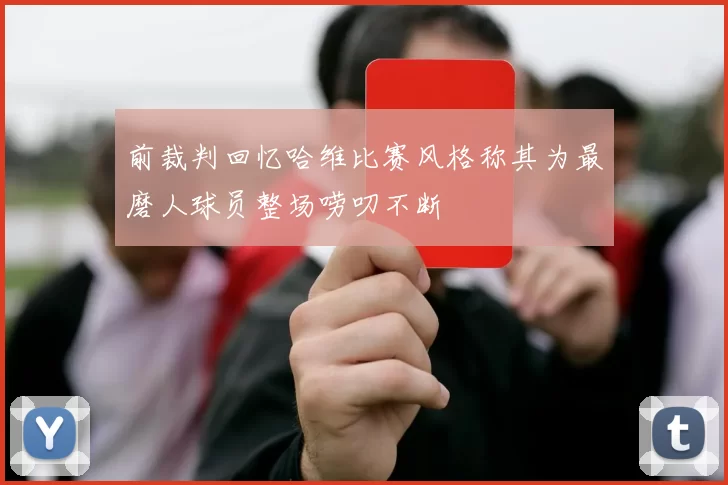 前裁判回忆哈维比赛风格称其为最磨人球员整场唠叨不断