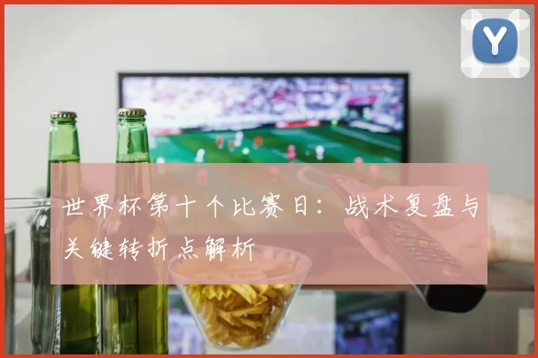 世界杯第十个比赛日:战术复盘与关键转折点解析