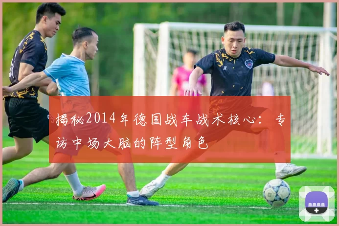 揭秘2014年德国战车战术核心:专访中场大脑的阵型角色